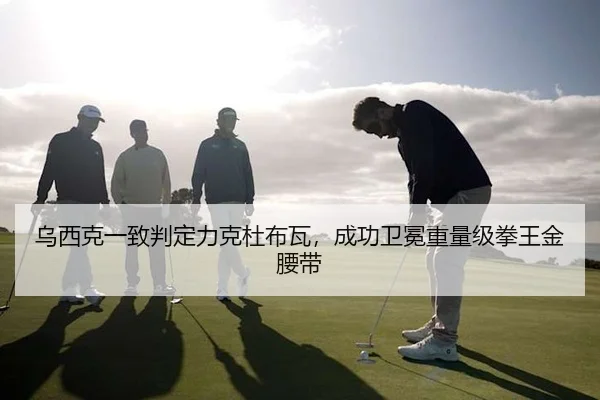 乌西克一致判定力克杜布瓦，成功卫冕重量级拳王金腰带